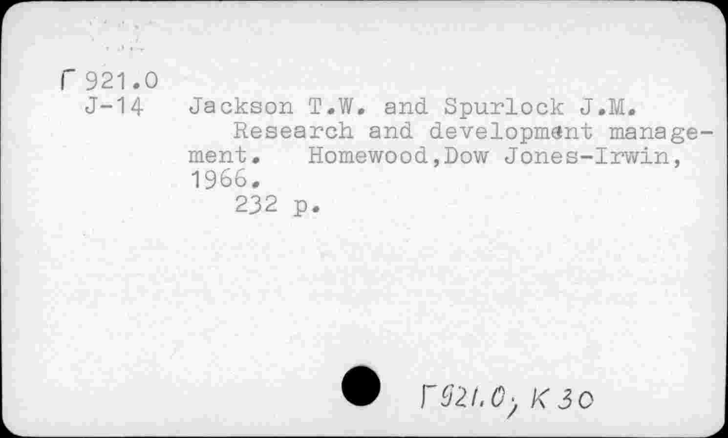 ﻿Jackson T.W. and Spurlock J.M.
Research and development manage ment. Homewood,Dow Jones-Irwin, 1966.
232 p.
f 921. O', K3O